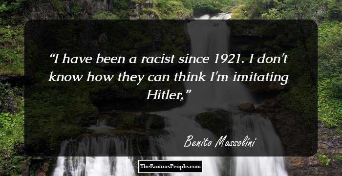I have been a racist since 1921. I don't know how they can think I'm imitating Hitler,