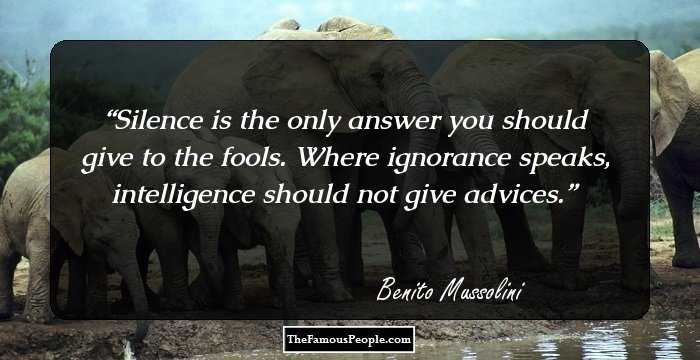 Silence is the only answer you should give to the fools. Where ignorance speaks, intelligence should not give advices.