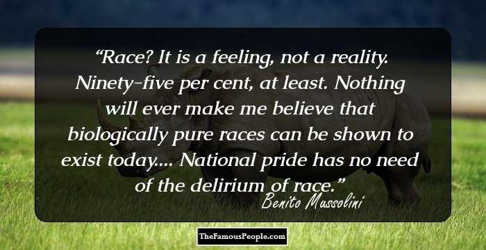 Race? It is a feeling, not a reality. Ninety-five per cent, at least. Nothing will ever make me believe that biologically pure races can be shown to exist today.... National pride has no need of the delirium of race.