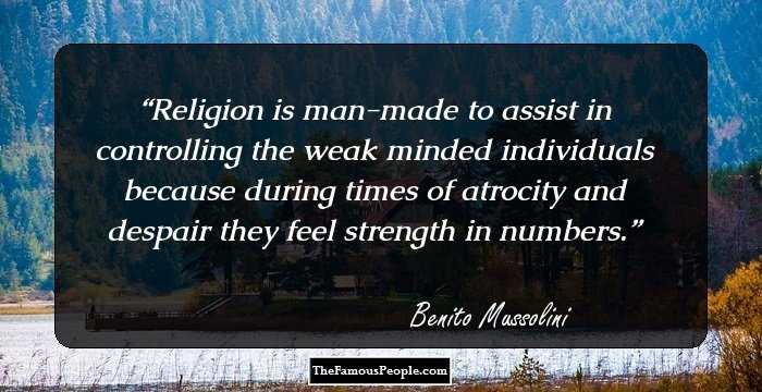 Religion is man-made to assist in controlling the weak minded individuals because during times of atrocity and despair they feel strength in numbers.