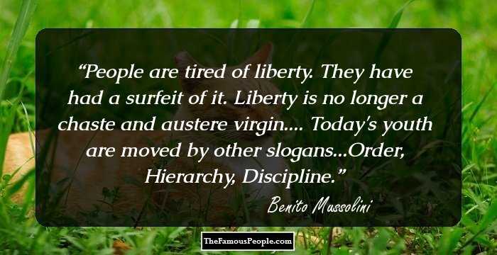People are tired of liberty. They have had a surfeit of it. Liberty is no longer a chaste and austere virgin.... Today's youth are moved by other slogans...Order, Hierarchy, Discipline.