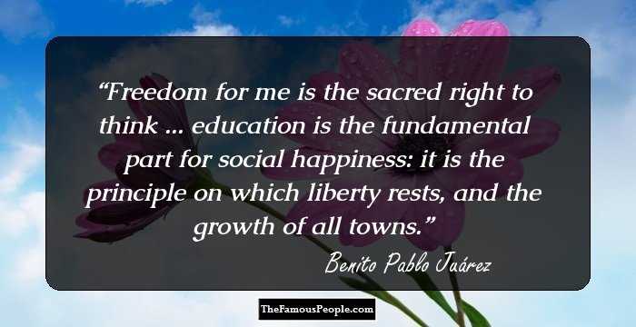 Freedom for me is the sacred right to think ... education is the fundamental part for social happiness: it is the principle on which liberty rests, and the growth of all towns.