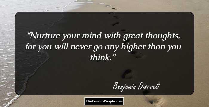 Nurture your mind with great thoughts, for you will never go any higher than you think.
