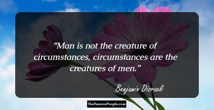 Man is not the creature of circumstances, circumstances are the creatures of men.