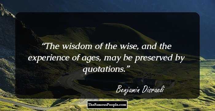 The wisdom of the wise, and the experience of ages, may be preserved by quotations.