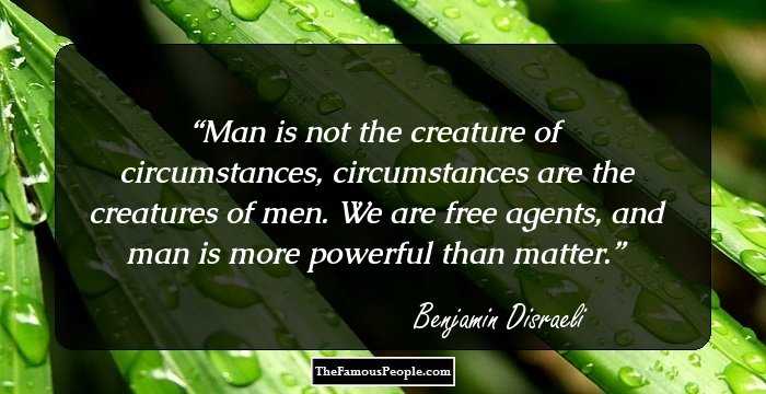 Man is not the creature of circumstances, circumstances are the creatures of men. We are free agents, and man is more powerful than matter.