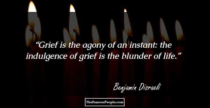 Grief is the agony of an instant: the indulgence of grief is the blunder of life.