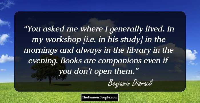 You asked me where I generally lived. In my workshop [i.e. in his study] in the mornings and always in the library in the evening. Books are companions even if you don’t open them.