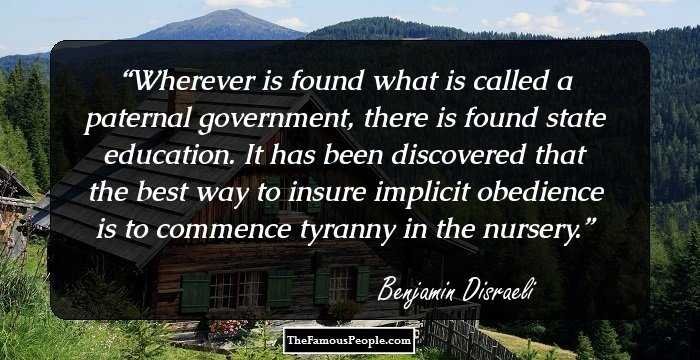 Wherever is found what is called a paternal government, there is found state education. It has been discovered that the best way to insure implicit obedience is to commence tyranny in the nursery.