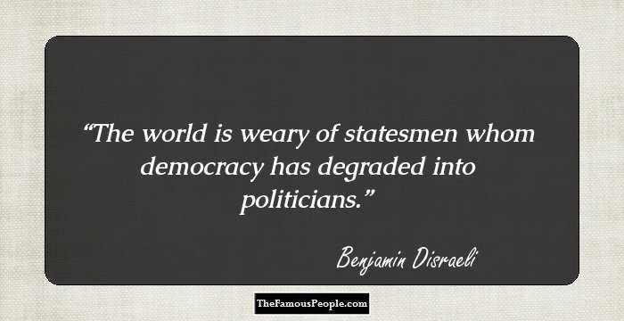 The world is weary of statesmen whom democracy has degraded into politicians.