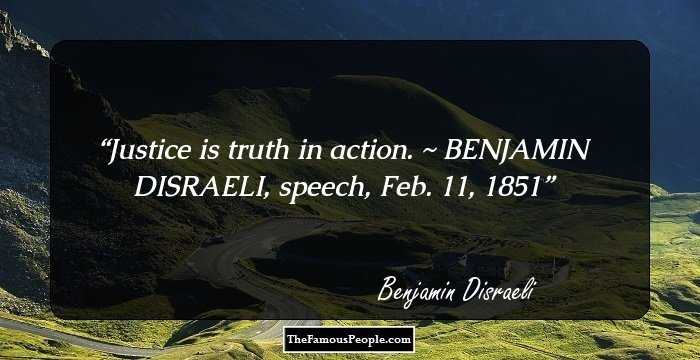 Justice is truth in action.

~ BENJAMIN DISRAELI, speech, Feb. 11, 1851