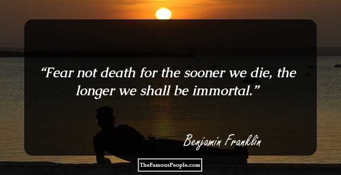 Fear not death for the sooner we die, the longer we shall be immortal.