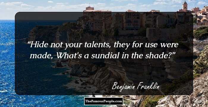 Hide not your talents, they for use were made,
What's a sundial in the shade?