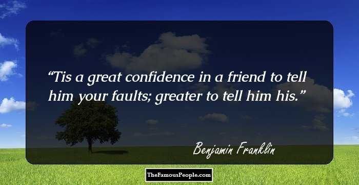Tis a great confidence in a friend to tell him your faults; greater to tell him his.