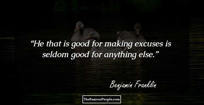 He that is good for making excuses is seldom good for anything else.