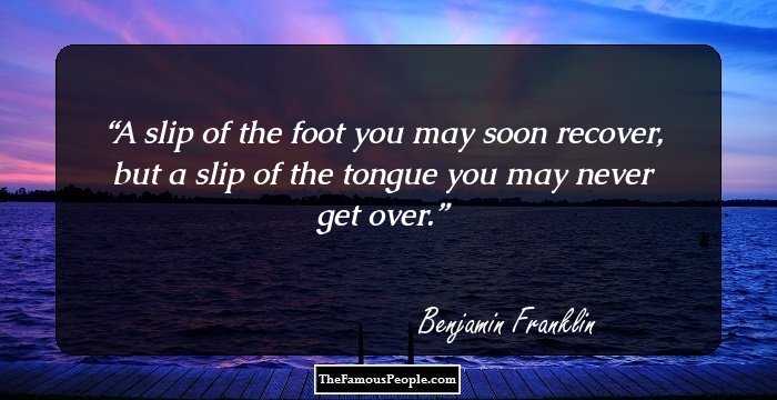 A slip of the foot you may soon recover, but a slip of the tongue you may never get over.