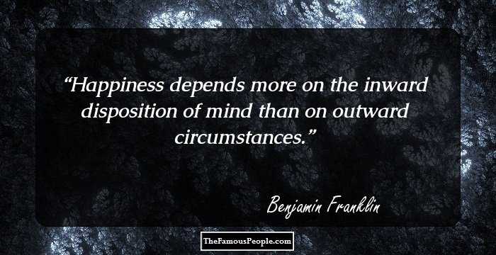 Happiness depends more on the inward disposition of mind than on outward circumstances.