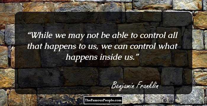 While we may not be able to control all that happens to us, we can control what happens inside us.