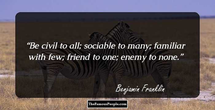 Be civil to all; sociable to many; familiar with few; friend to one; enemy to none.