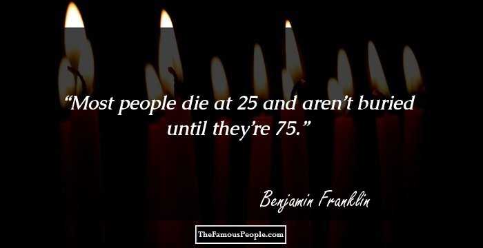 Most people die at 25 and aren’t buried until they’re 75.