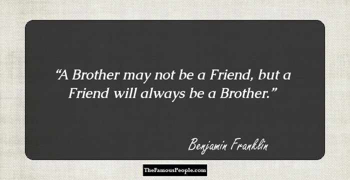 A Brother may not be a Friend, but a Friend will always be a Brother.