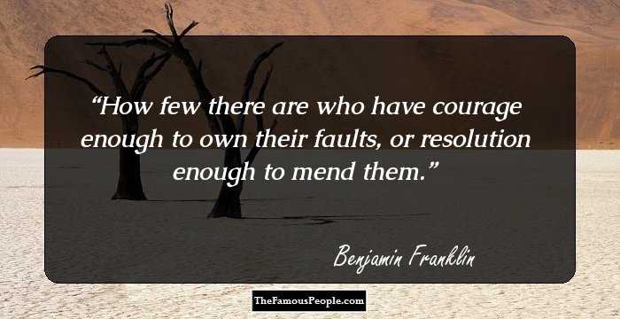 How few there are who have courage enough to own their faults, or resolution enough to mend them.