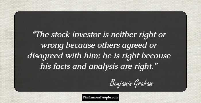 The stock investor is neither right or wrong because others agreed or disagreed with him; he is right because his facts and analysis are right.
