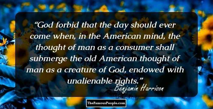 God forbid that the day should ever come when, in the American mind, the thought of man as a consumer shall submerge the old American thought of man as a creature of God, endowed with unalienable rights.