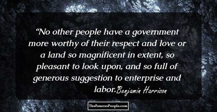 No other people have a government more worthy of their respect and love or a land so magnificent in extent, so pleasant to look upon, and so full of generous suggestion to enterprise and labor.