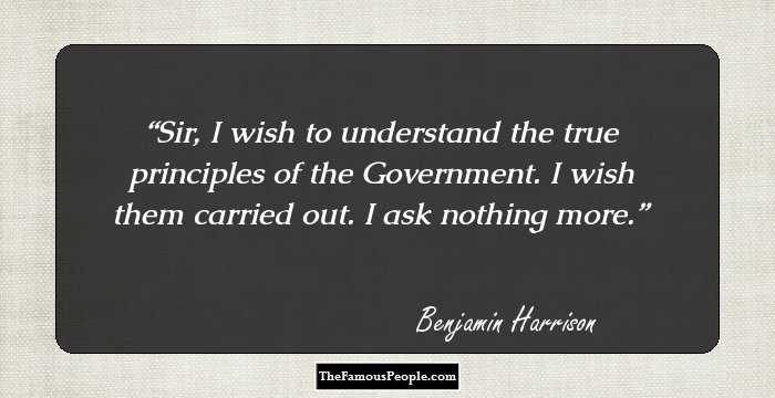 Sir, I wish to understand the true principles of the Government. I wish them carried out. I ask nothing more.