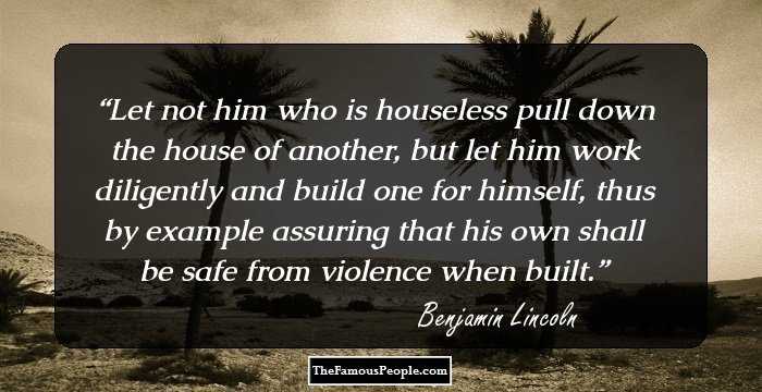 Let not him who is houseless pull down the house of another, but let him work diligently and build one for himself, thus by example assuring that his own shall be safe from violence when built.