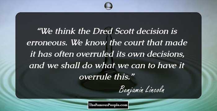 We think the Dred Scott decision is erroneous. We know the court that made it has often overruled its own decisions, and we shall do what we can to have it overrule this.