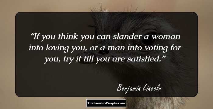 If you think you can slander a woman into loving you, or a man into voting for you, try it till you are satisfied.