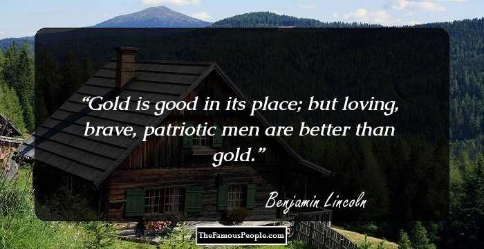 Gold is good in its place; but loving, brave, patriotic men are better than gold.