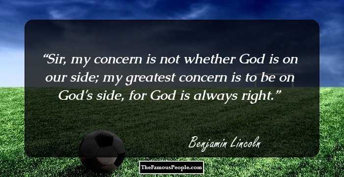Sir, my concern is not whether God is on our side; my greatest concern is to be on God's side, for God is always right.