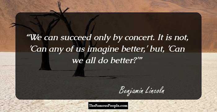 We can succeed only by concert. It is not, 'Can any of us imagine better,' but, 'Can we all do better?'
