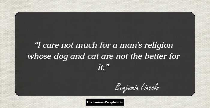 I care not much for a man's religion whose dog and cat are not the better for it.