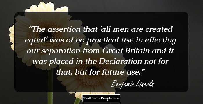 The assertion that 'all men are created equal' was of no practical use in effecting our separation from Great Britain and it was placed in the Declaration not for that, but for future use.