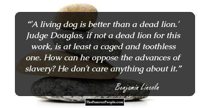 'A living dog is better than a dead lion.' Judge Douglas, if not a dead lion for this work, is at least a caged and toothless one. How can he oppose the advances of slavery? He don't care anything about it.