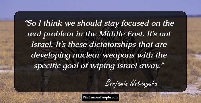So I think we should stay focused on the real problem in the Middle East. It's not Israel. It's these dictatorships that are developing nuclear weapons with the specific goal of wiping Israel away.