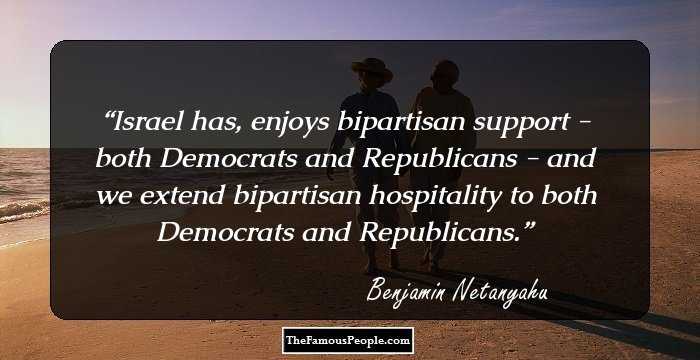Israel has, enjoys bipartisan support - both Democrats and Republicans - and we extend bipartisan hospitality to both Democrats and Republicans.