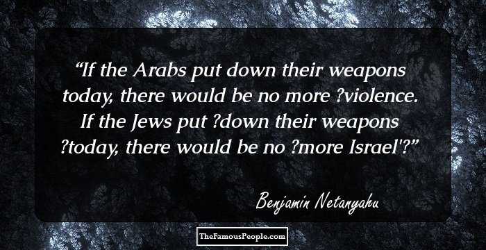 If the Arabs put down their weapons today, there would be no more ‎violence. If the Jews put ‎down their weapons ‎today, there would be no﻿ ‎more Israel'‎