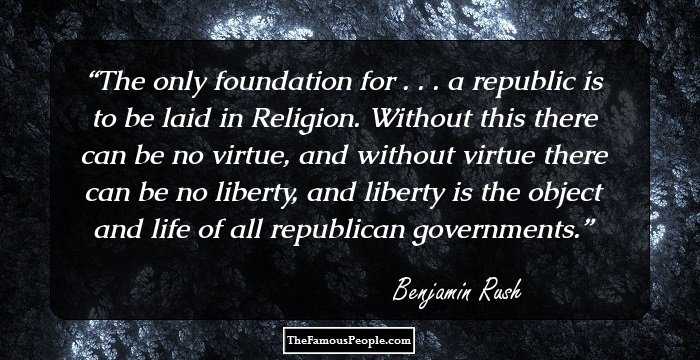 The only foundation for . . . a republic is to be laid in Religion. Without this there can be no virtue, and without virtue there can be no liberty, and liberty is the object and life of all republican governments.