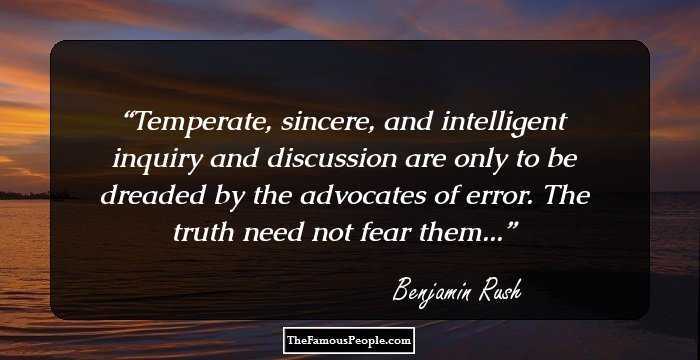Temperate, sincere, and intelligent inquiry and discussion are only to be dreaded by the advocates of error. The truth need not fear them...