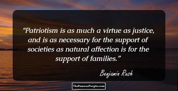 Patriotism is as much a virtue as justice, and is as necessary for the support of societies as natural affection is for the support of families.