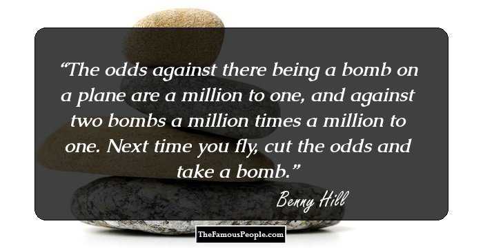 The odds against there being a bomb on a plane are a million to one, and against two bombs a million times a million to one. Next time you fly, cut the odds and take a bomb.