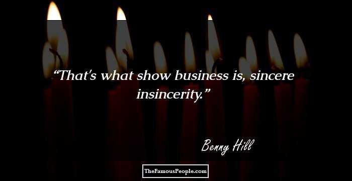That's what show business is, sincere insincerity.
