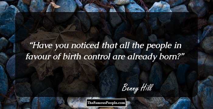 Have you noticed that all the people in favour of birth control are already born?