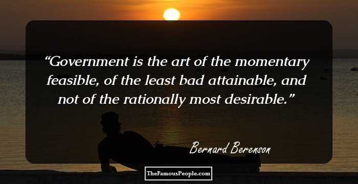 Government is the art of the momentary feasible, of the least bad attainable, and not of the rationally most desirable.