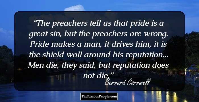 The preachers tell us that pride is a great sin, but the preachers are wrong. Pride makes a man, it drives him, it is the shield wall around his reputation... Men die, they said, but reputation does not die.